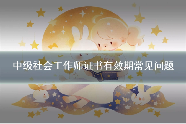 中级社会工作师证书有效期常见问题