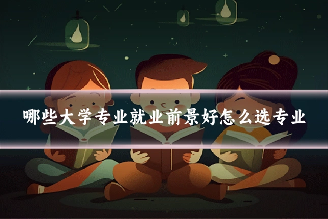 哪些大学专业就业前景好怎么选专业