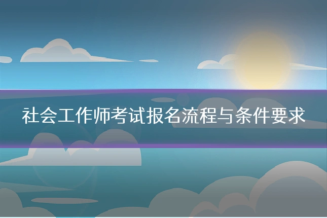 社会工作师考试报名流程与条件要求