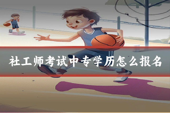 社工师考试中专学历怎么报名