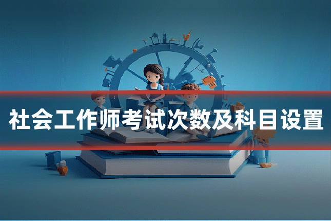社会工作师考试次数及科目设置