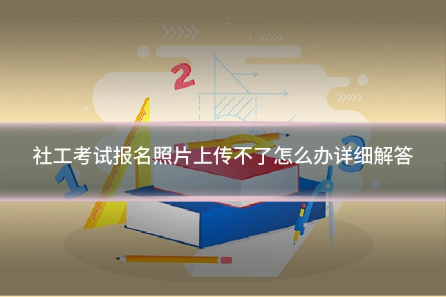 社工考试报名照片上传不了怎么办详细解答