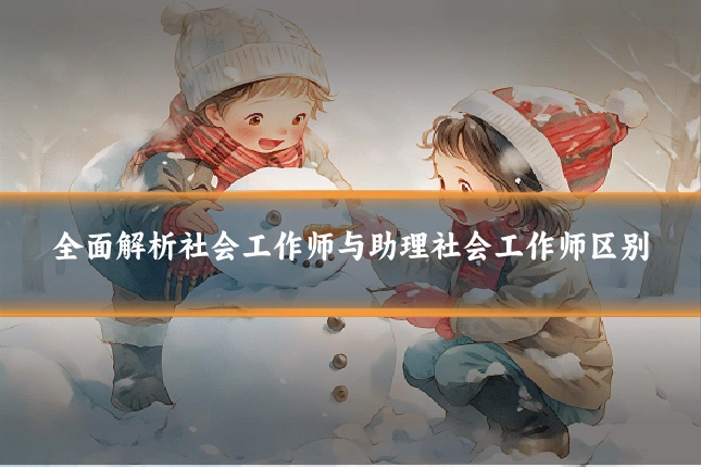 全面解析社会工作师与助理社会工作师区别