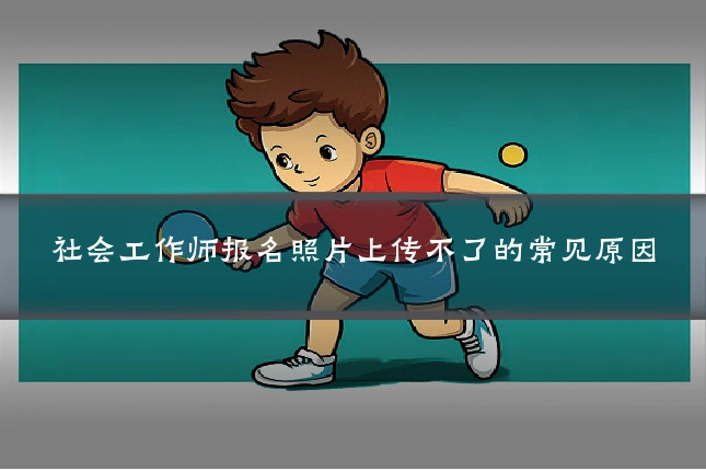 社会工作师报名照片上传不了的常见原因