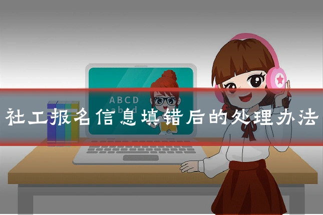 社工报名信息填错后的处理办法