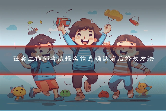 社会工作师考试报名信息确认前后修改方法