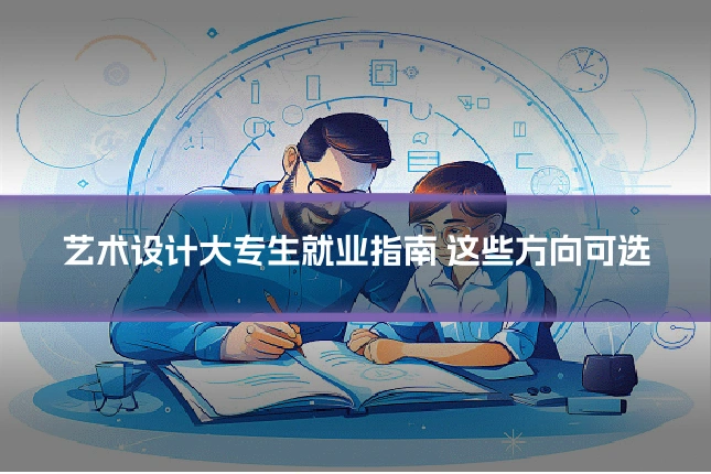 艺术设计大专生就业指南 这些方向可选