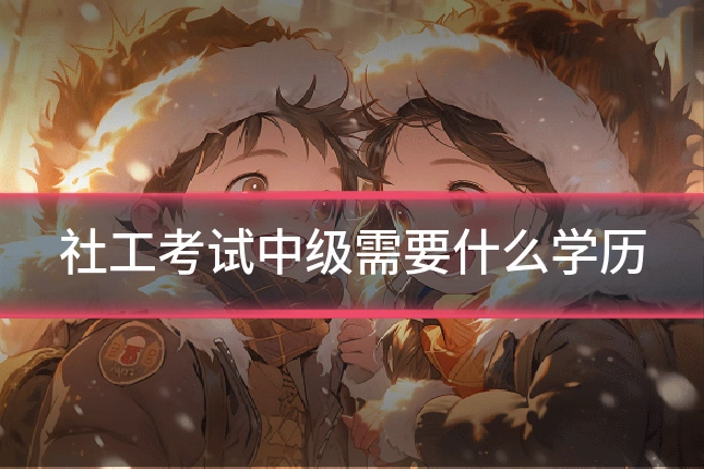 社工考试中级需要什么学历
