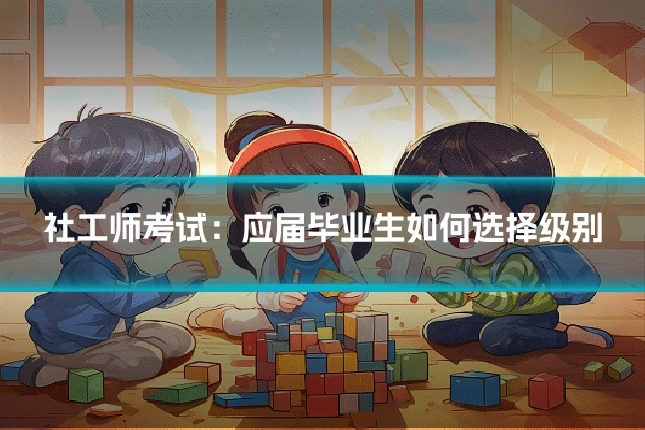 社工师考试：应届毕业生如何选择级别