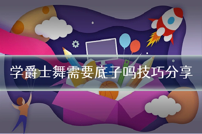 学爵士舞需要底子吗技巧分享