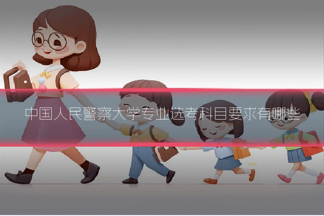 中国人民警察大学专业选考科目要求有哪些