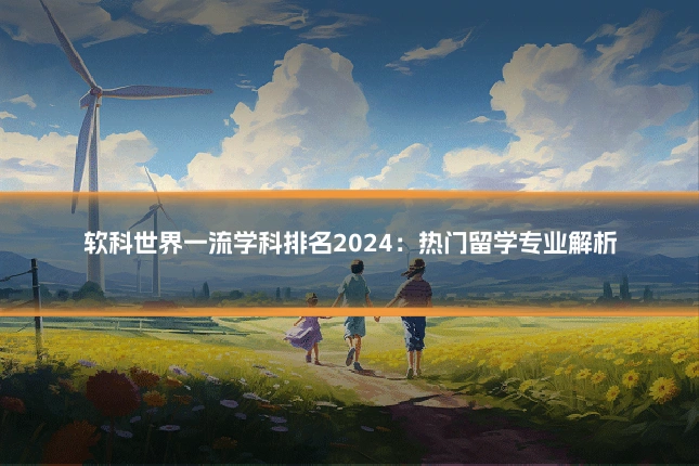 软科世界一流学科排名2024：热门留学专业解析
