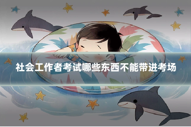 社会工作者考试哪些东西不能带进考场