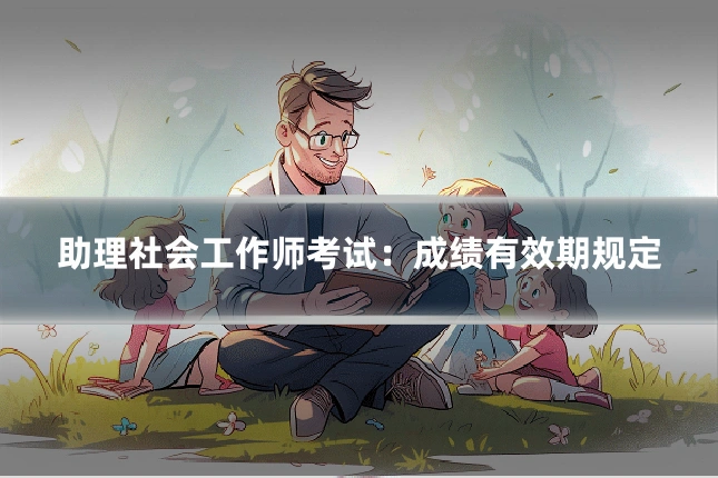 助理社会工作师考试：成绩有效期规定