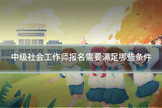 中级社会工作师报名需要满足哪些条件
