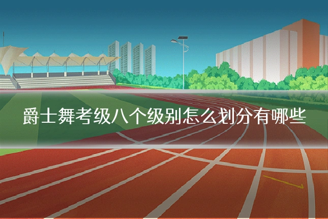 爵士舞考级八个级别怎么划分有哪些