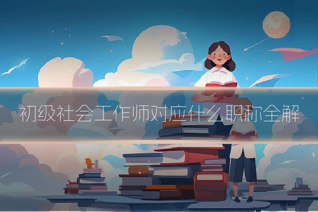 初级社会工作师对应什么职称全解