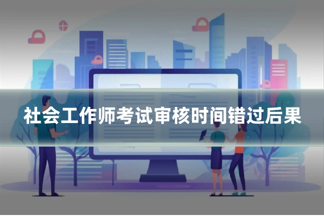 社会工作师考试审核时间错过后果