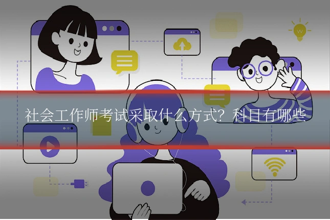 社会工作师考试采取什么方式？科目有哪些