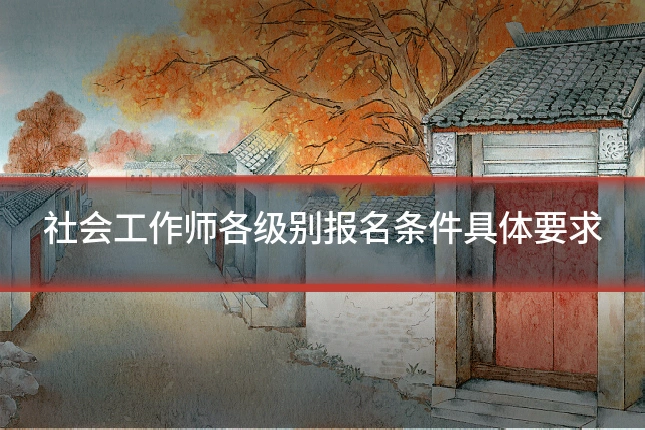 社会工作师各级别报名条件具体要求