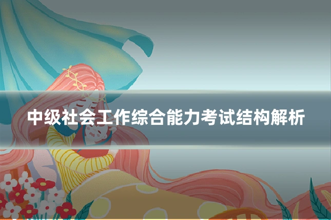 中级社会工作综合能力考试结构解析