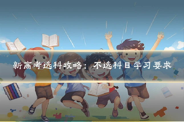 新高考选科攻略：不选科目学习要求
