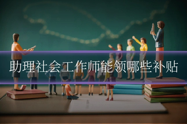 助理社会工作师能领哪些补贴