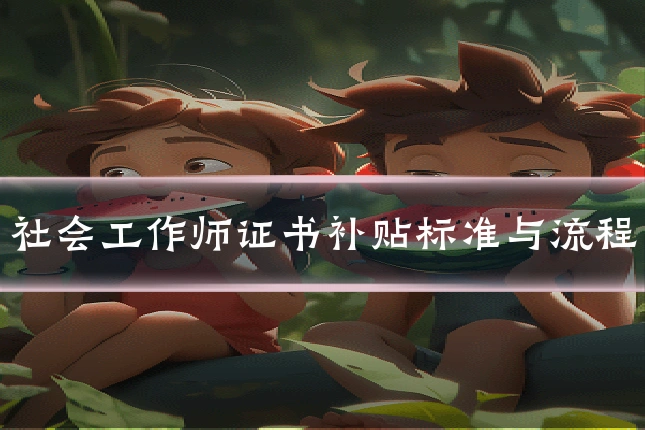 社会工作师证书补贴标准与流程