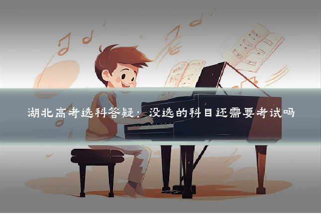 湖北高考选科答疑：没选的科目还需要考试吗