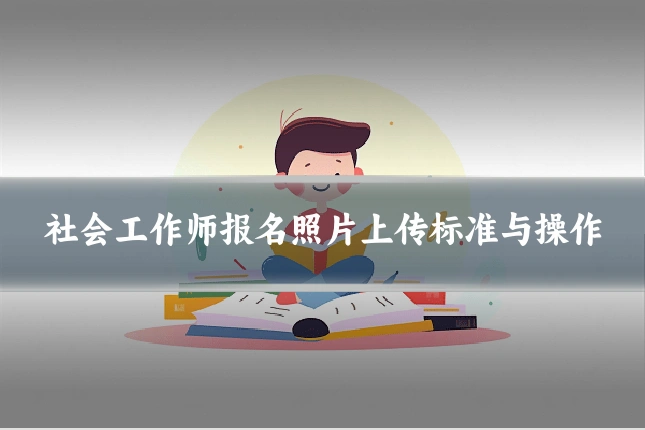 社会工作师报名照片上传标准与操作