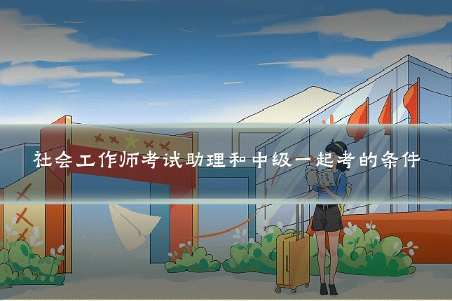 社会工作师考试助理和中级一起考的条件