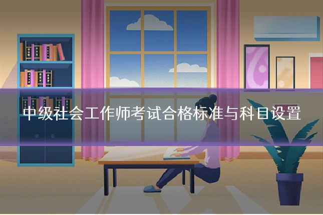 中级社会工作师考试合格标准与科目设置