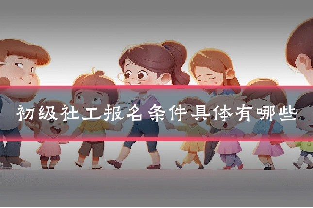 初级社工报名条件具体有哪些