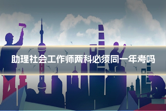 助理社会工作师两科必须同一年考吗