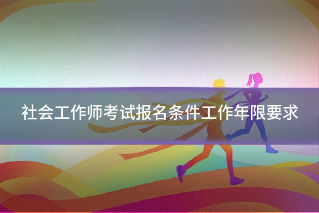 社会工作师考试报名条件工作年限要求