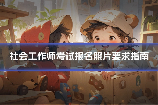 社会工作师考试报名照片要求指南