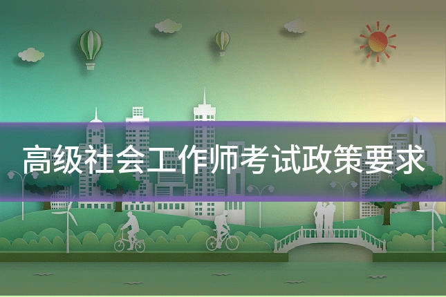 高级社会工作师考试政策要求