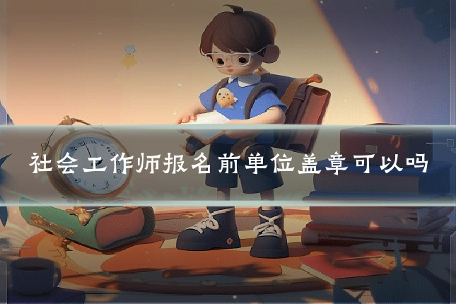 社会工作师报名前单位盖章可以吗