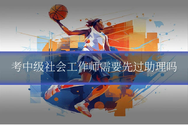 考中级社会工作师需要先过助理吗