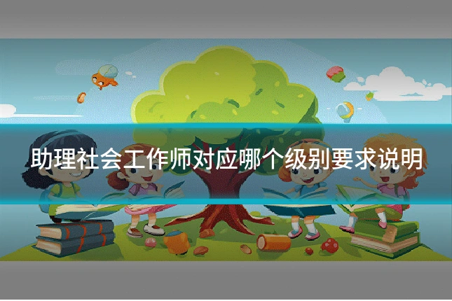 助理社会工作师对应哪个级别要求说明