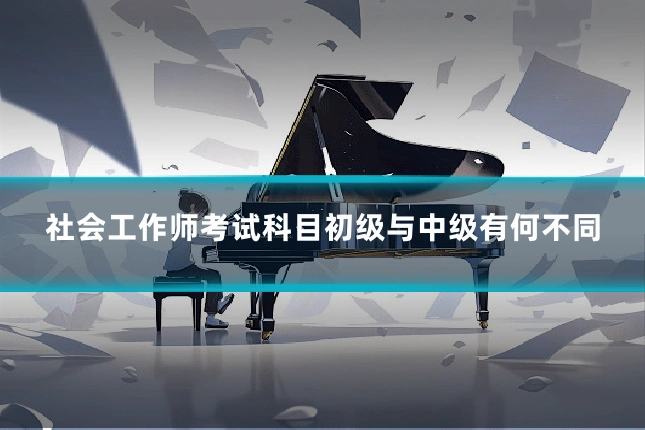 社会工作师考试科目初级与中级有何不同