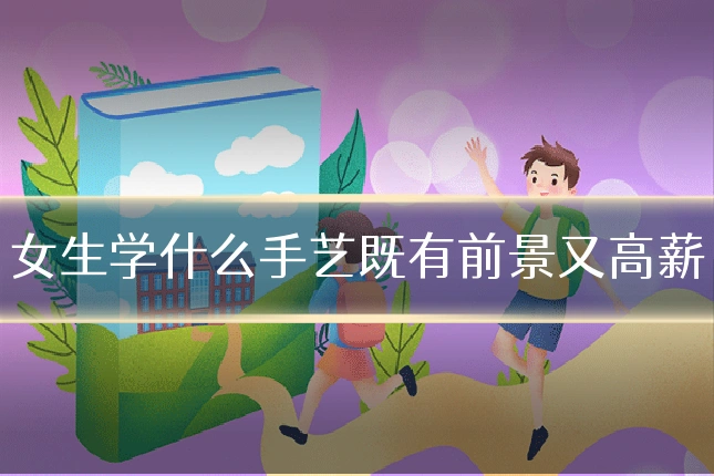 女生学什么手艺既有前景又高薪