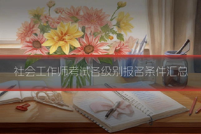 社会工作师考试各级别报名条件汇总