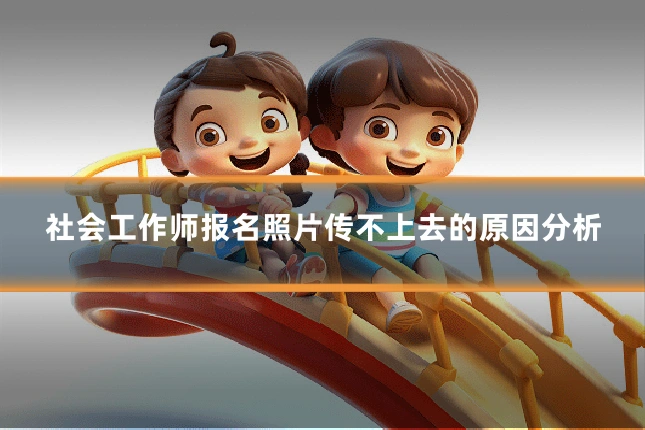 社会工作师报名照片传不上去的原因分析