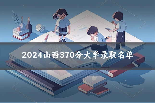 2024山西370分大学录取名单