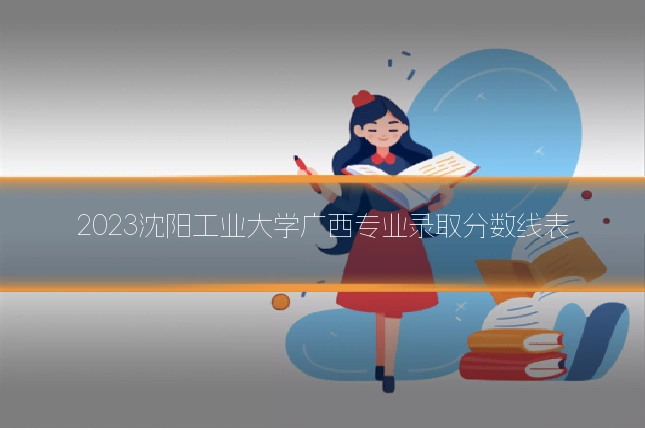 2023沈阳工业大学广西专业录取分数线表