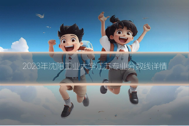 2023年沈阳工业大学江苏专业分数线详情