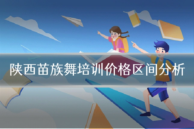 陕西苗族舞培训价格区间分析