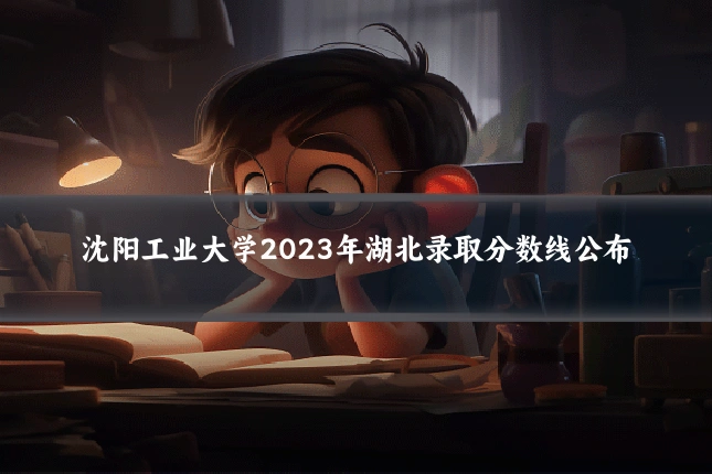 沈阳工业大学2023年湖北录取分数线公布
