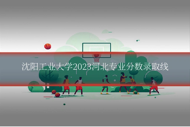 沈阳工业大学2023河北专业分数录取线